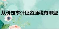 從價定率計征資源稅有哪些(資源稅有哪些)