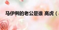 馬伊俐的老公是誰 高虎(馬伊俐的老公)