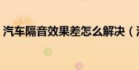 汽車隔音效果差怎么解決(汽車隔音怎么做)