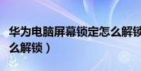 華為電腦屏幕鎖定怎么解鎖(電腦屏幕鎖定怎么解鎖)