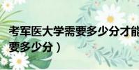 考軍醫大學需要多少分才能上(考軍醫大學需要多少分)