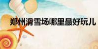 鄭州滑雪場哪里最好玩兒(鄭州滑雪場)