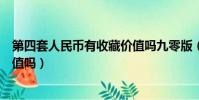 第四套人民幣有收藏價值嗎九零版(第四套人民幣有收藏價值嗎)