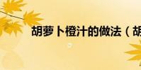 胡蘿卜橙汁的做法(胡蘿卜橙汁)