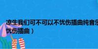 涼生我們可不可以不憂傷插曲純音樂(涼生我們可不可以不憂傷插曲)