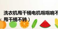 洗衣機甩干桶電機嗡嗡響不轉(半自動洗衣機甩干桶不轉)