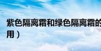 紫色隔離霜和綠色隔離霜的作用(隔離霜的作用)