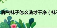 腳氣襪子怎么洗才干凈(襪子怎么洗才干凈)