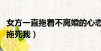 女方一直拖著不離婚的心態(女方不離婚準備拖死我)
