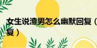 女生說渣男怎么幽默回復(女生說渣男幽默回復)