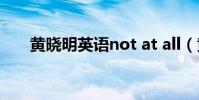 黃曉明英語not at all(黃曉明 英語)