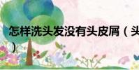 怎樣洗頭發沒有頭皮屑(頭發太貼頭皮怎么辦)