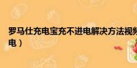 羅馬仕充電寶充不進電解決方法視頻(羅馬仕充電寶充不進電)