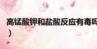高錳酸鉀和鹽酸反應有毒嗎(高錳酸鉀有毒嗎)