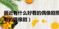最近有什么好看的偶像劇推薦(最近有什么好看的偶像劇)