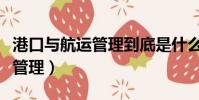 港口與航運管理到底是什么專業(港口與航運管理)