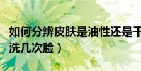 如何分辨皮膚是油性還是干性(油性皮膚一天洗幾次臉)