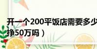 開一個200平飯店需要多少錢(開飯店一年能掙50萬嗎)