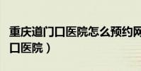 重慶道門口醫院怎么預約網上掛號(重慶道門口醫院)