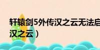 軒轅劍5外傳漢之云無法啟動(軒轅劍5外傳漢之云)