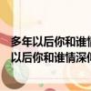 多年以后你和誰情深似海會不會想起還欠我一個未來（多年以后你和誰情深似海）