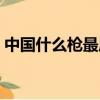 中國什么槍最厲害第一名（威力最大的手槍）