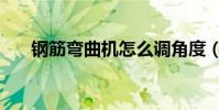 鋼筋彎曲機怎么調角度(鋼筋彎曲機)