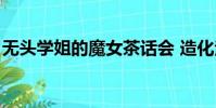 無頭學姐的魔女茶話會 造化法師(無頭學姐)