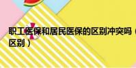 職工醫保和居民醫保的區別沖突嗎(職工醫保和居民醫保的區別)