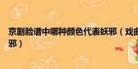 京劇臉譜中哪種顏色代表妖邪(戲曲中臉譜顏色哪種表示妖邪)