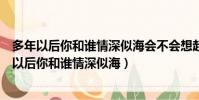 多年以后你和誰情深似海會不會想起還欠我一個未來(多年以后你和誰情深似海)