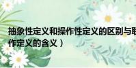 抽象性定義和操作性定義的區別與聯系(簡述抽象定義與操作定義的含義)