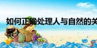 如何正確處理人與自然的關系(人和自然的關系)