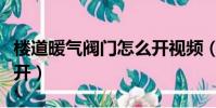 樓道暖氣閥門怎么開視頻(樓道暖氣閥門怎么開)