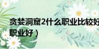 貪婪洞窟2什么職業比較好(貪婪洞窟2那個職業好)