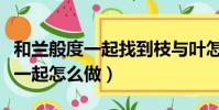 和蘭般度一起找到枝與葉怎么做(女女怎么在一起怎么做)