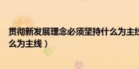 貫徹新發展理念必須堅持什么為主線(貫徹新發展理念以什么為主線)