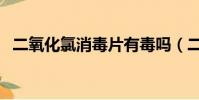 二氧化氯消毒片有毒嗎(二氧化氯消毒片)