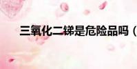 三氧化二銻是危險品嗎(三氧化二銻)