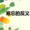 難忘的反義詞和近義詞（嫻熟的近義詞）