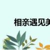 相親遇見美女怎么說（相親遇見美女）