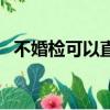不婚檢可以直接領證嗎（婚檢是強制的嗎）