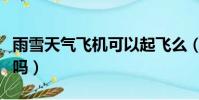 雨雪天氣飛機可以起飛么(雨雪天氣飛機能飛嗎)