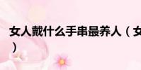 女人戴什么手串最養人(女人戴石榴石的忌諱)