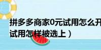 拼多多商家0元試用怎么開通教程(蘇寧0元試用怎樣被選上)