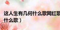這人生有幾何什么歌網紅歌曲(這人生有幾何什么歌)