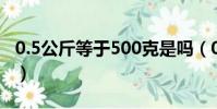 0.5公斤等于500克是嗎(0 5公斤等于多少噸)