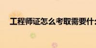 工程師證怎么考取需要什么條件(工程)