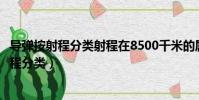 導彈按射程分類射程在8500千米的屬于什么導彈(導彈按射程分類)