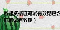 教師資格證筆試有效期包含面試嗎(教師資格證筆試有效期)